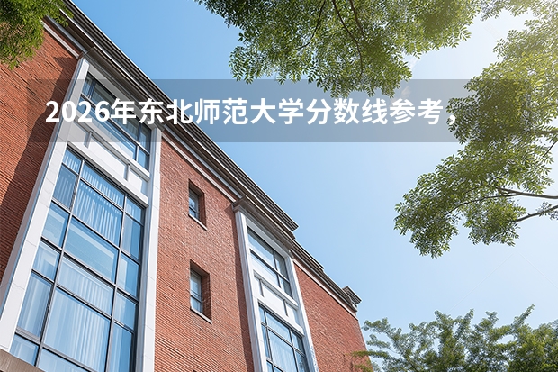 2026年东北师范大学分数线参考，新生入学与就业方向指南