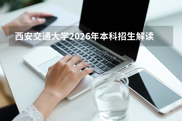 西安交通大学2026年本科招生解读：分数线变化与热门专业就业报告