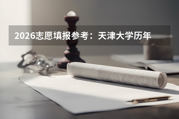2026志愿填报参考：天津大学历年分数线、专业排名、就业条件