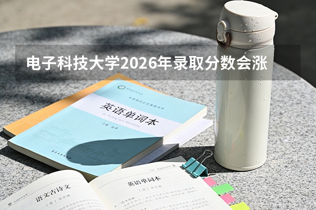电子科技大学2026年录取分数会涨吗？专业排名与就业条件深度分析