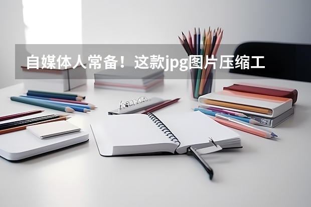 自媒体人常备！这款jpg图片压缩工具告别图片超限
