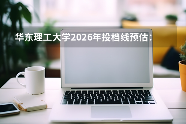 华东理工大学2026年投档线预估：从高到低专业录取难度与就业报告