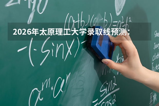2026年太原理工大学录取线预测：分数线、专业、就业、花费一文说清