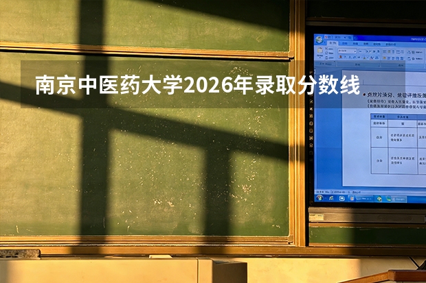 南京中医药大学2026年录取分数线分析：专业实力、就业数据与学费