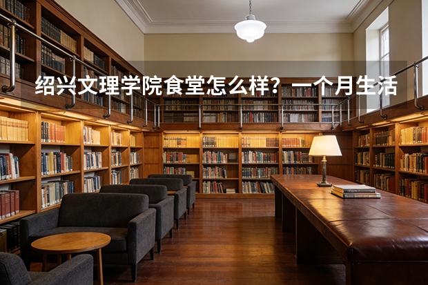 绍兴文理学院食堂怎么样？一个月生活费大概要多少