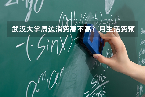 武汉大学周边消费高不高？月生活费预算与各项开支明细参考