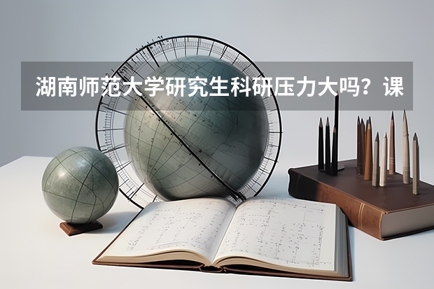 湖南师范大学研究生科研压力大吗？课题量、论文要求与导师风格