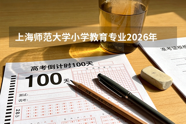上海师范大学小学教育专业2026年录取分数与上海教师编制考情