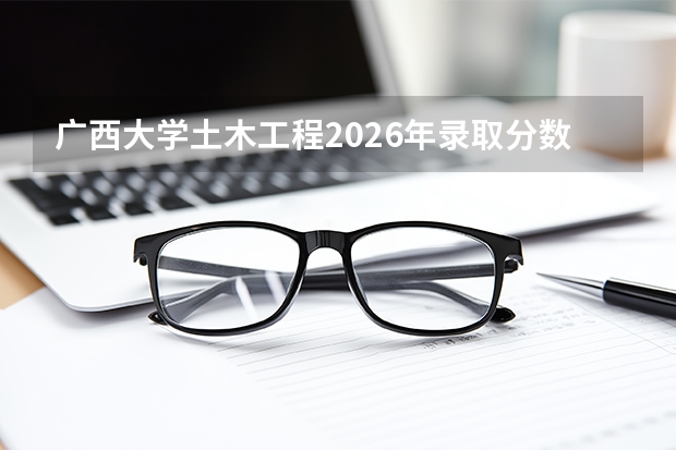 广西大学土木工程2026年录取分数与东盟经济圈就业