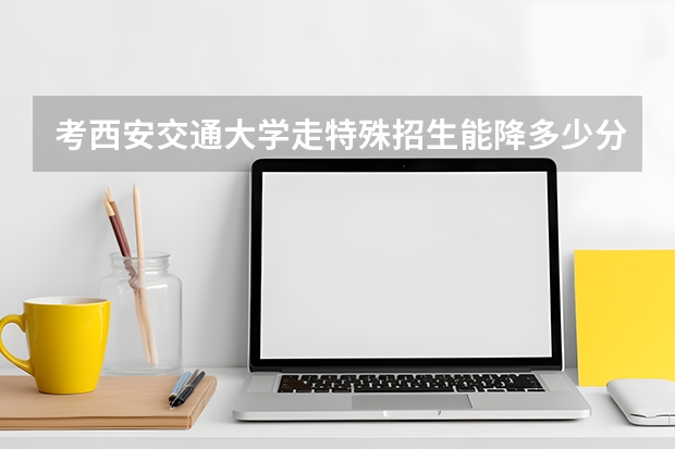 考西安交通大学走特殊招生能降多少分？2026年高校专项、强基计划分数对比