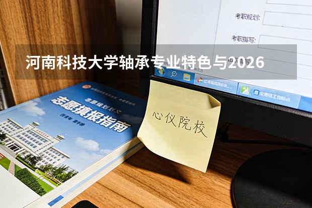 河南科技大学轴承专业特色与2026年录取数据、洛阳制造业就业