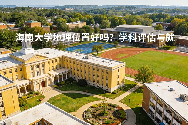 海南大学地理位置好吗？学科评估与就业条件详解
