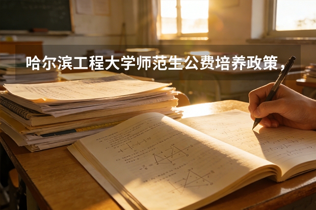 哈尔滨工程大学师范生公费培养政策，毕业包分配是否属实