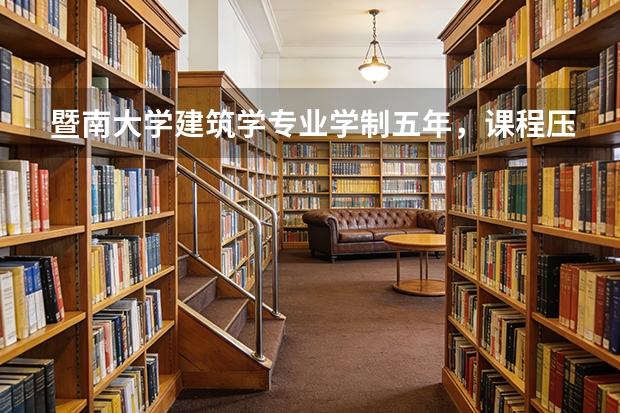 暨南大学建筑学专业学制五年，课程压力与就业前景评估