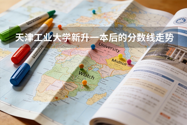天津工业大学新升一本后的分数线走势，三年数据对比