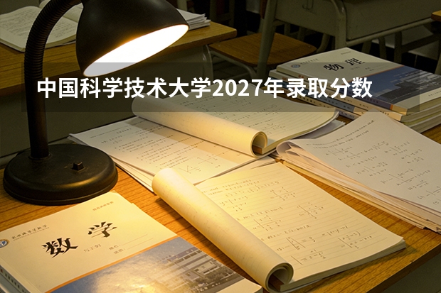中国科学技术大学2027年录取分数线预测，各省考生报考经验分享