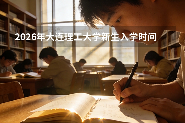 2026年大连理工大学新生入学时间表：报到、体检、军训节点梳理