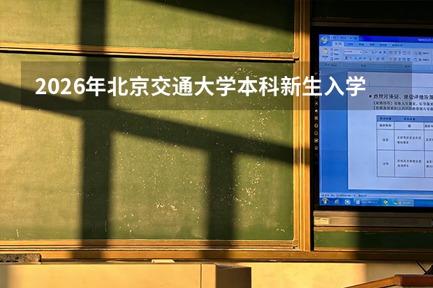 2026年北京交通大学本科新生入学时间表：从报到到军训的完整节点