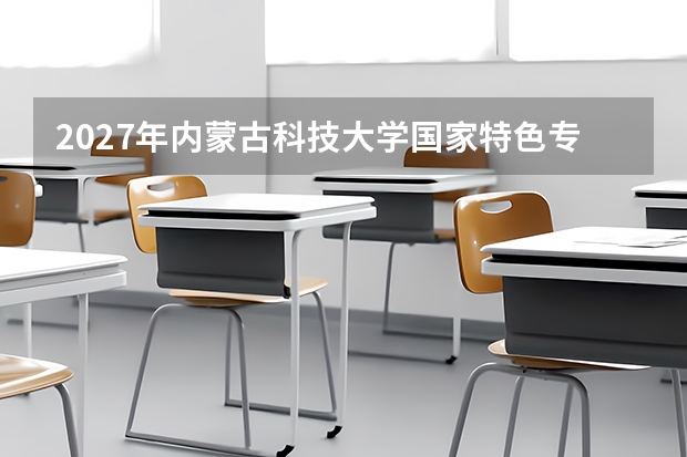2027年内蒙古科技大学国家特色专业，哪些值得优先报考