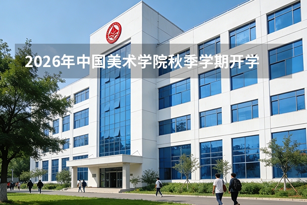2026年中国美术学院秋季学期开学安排：新生报到与入学教育时间梳理