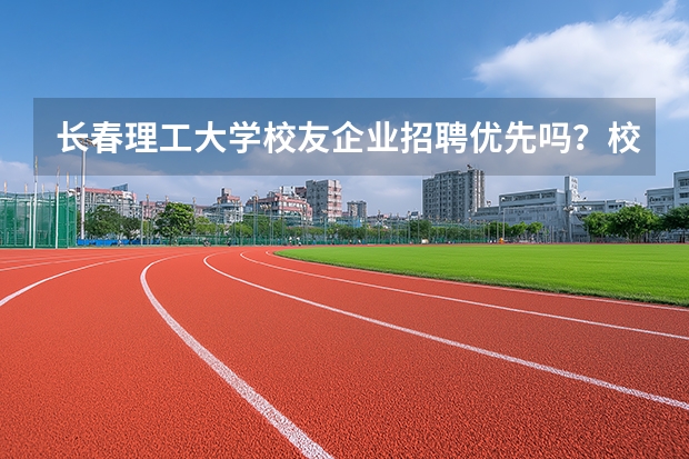 长春理工大学校友企业招聘优先吗？校友推荐与内推通道