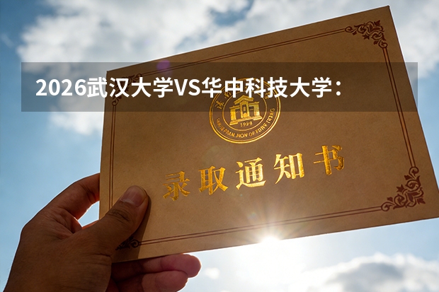 2026武汉大学VS华中科技大学：湖北顶尖高校对比，录取分数、专业实力一文看懂