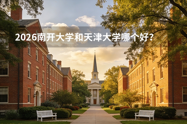 2026南开大学和天津大学哪个好？天津双雄分数线、专业、考取难度详解