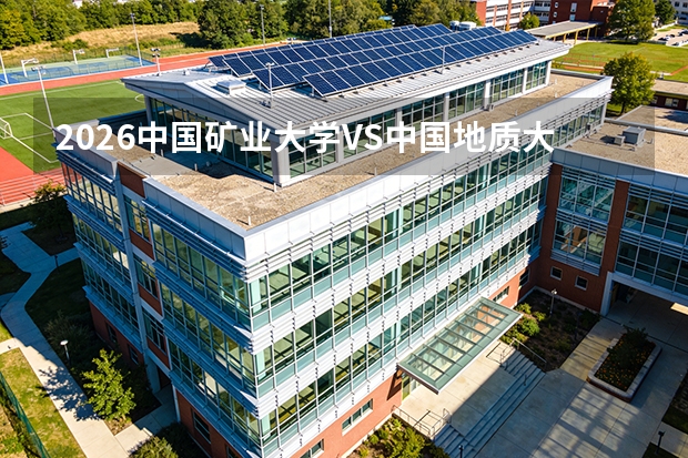 2026中国矿业大学VS中国地质大学(武汉)：工科地矿类对比，分数、专业、环境