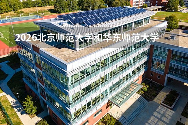 2026北京师范大学和华东师范大学怎么选？师范类顶尖对比，分数线、专业、就业