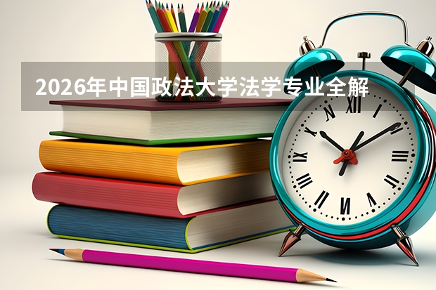 2026年中国政法大学法学专业全解析：学科优势、录取分数与师资实力