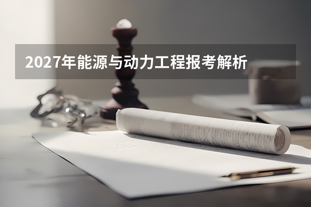 2027年能源与动力工程报考解析 电力行业的核心工科