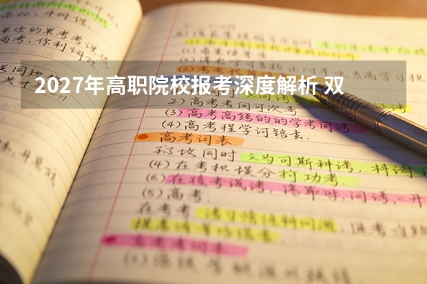 2027年高职院校报考深度解析 双高计划与技能路径
