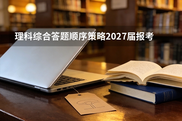 理科综合答题顺序策略2027届报考参考 决策依据与步骤