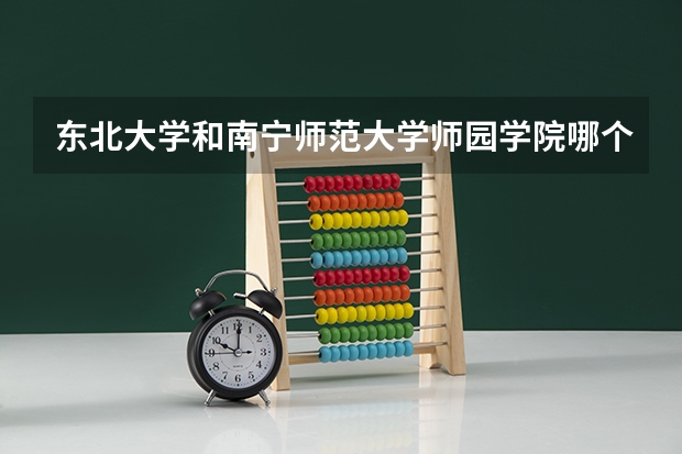 东北大学和南宁师范大学师园学院哪个好 学校历年录取分数线对比