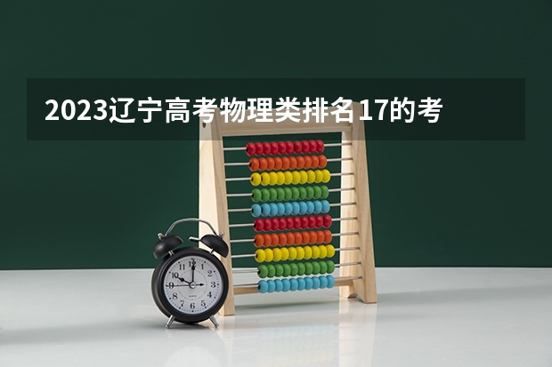 2023辽宁高考物理类排名17的考生报什么大学好 学校往年录取分数线