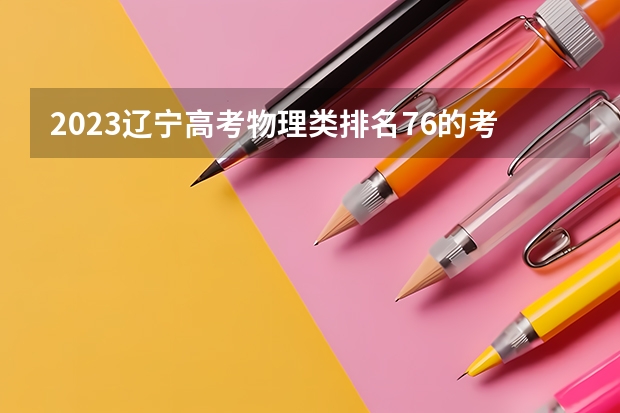 2023辽宁高考物理类排名76的考生报什么大学好 学校往年录取分数线