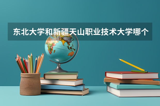 东北大学和新疆天山职业技术大学哪个好 学校历年录取分数线对比