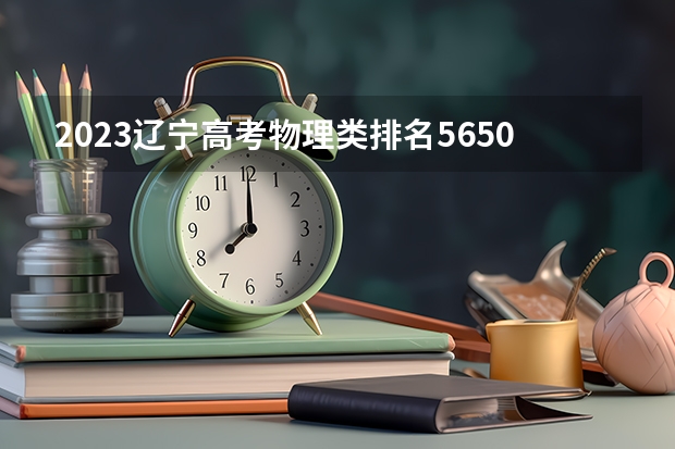 2023辽宁高考物理类排名5650的考生报什么大学好 学校往年录取分数线