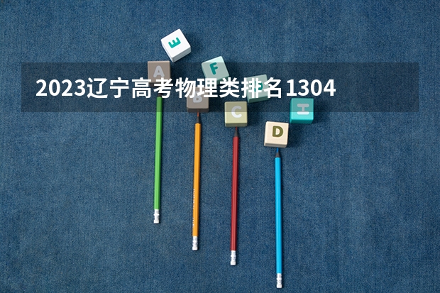 2023辽宁高考物理类排名130456的考生报什么大学好 学校往年录取分数线