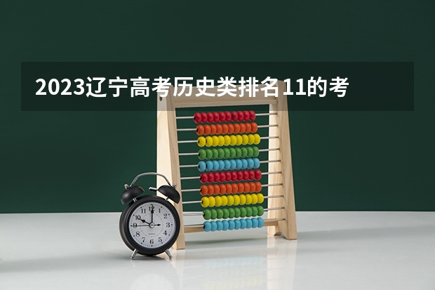 2023辽宁高考历史类排名11的考生报什么大学好 学校往年录取分数线