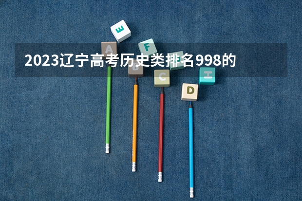 2023辽宁高考历史类排名998的考生报什么大学好 学校往年录取分数线