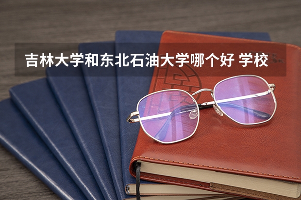 吉林大学和东北石油大学哪个好 学校历年录取分数线对比