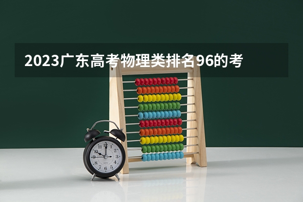 2023广东高考物理类排名96的考生报什么大学好 学校往年录取分数线