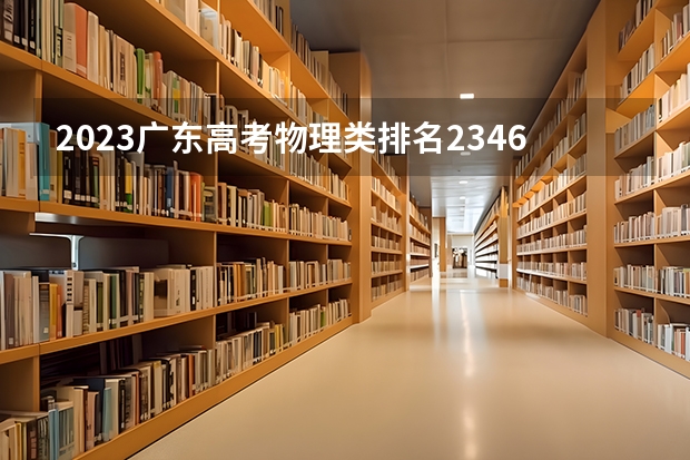 2023广东高考物理类排名234634的考生报什么大学好 学校往年录取分数线