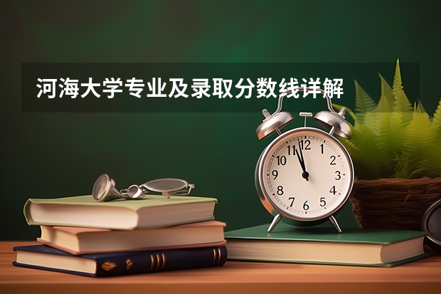 河海大学专业及录取分数线详解