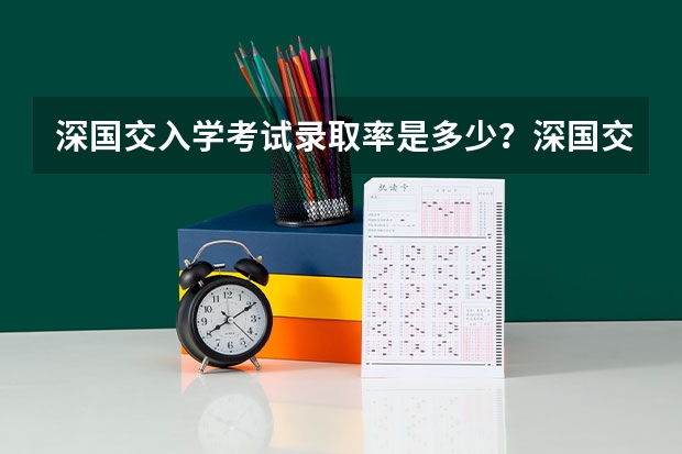 深国交入学考试录取率是多少？深国交分数线是多少？深国交报名有多少人？