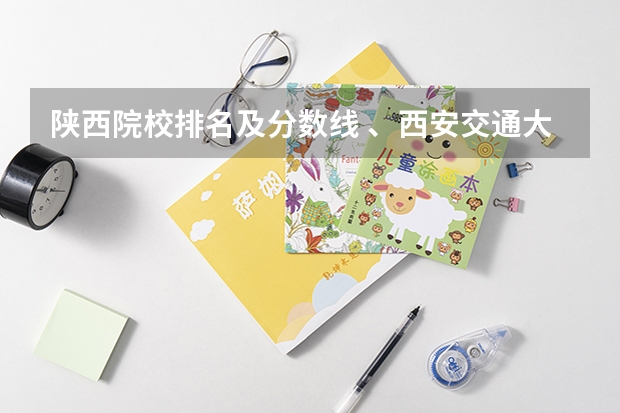 陕西院校排名及分数线 、西安交通大学专业排名及在陕西的录取分数线