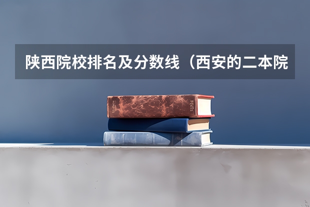 陕西院校排名及分数线（西安的二本院校排名及分数线）
