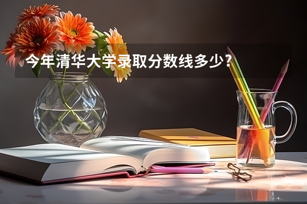 今年清华大学录取分数线多少?