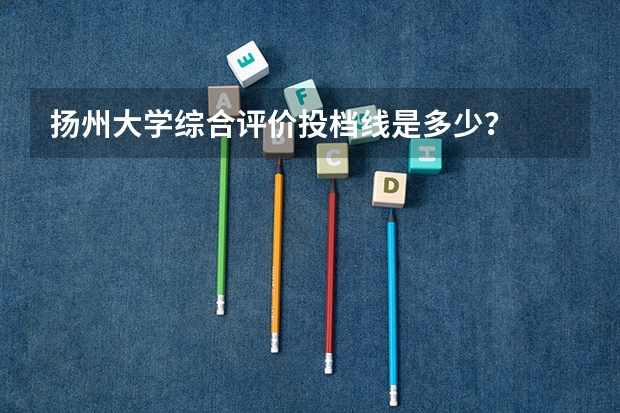 扬州大学综合评价投档线是多少？